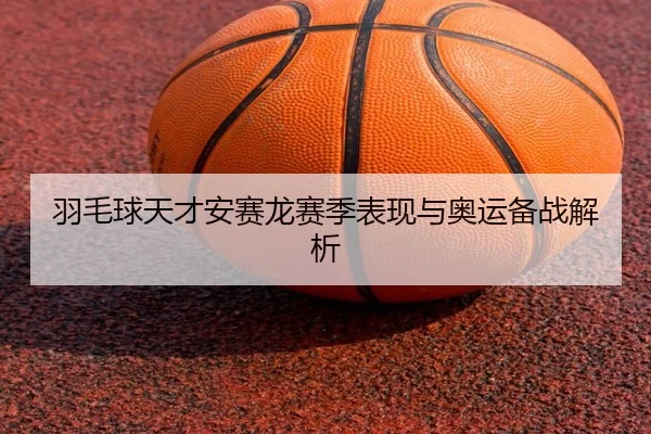羽毛球天才安赛龙赛季表现与奥运备战解析