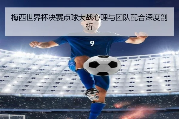 梅西世界杯决赛点球大战心理与团队配合深度剖析